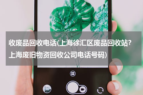 收废品回收电话(上海徐汇区废品回收站？上海废旧物资回收公司电话号码)