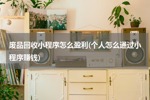 废品回收小程序怎么盈利(个人怎么通过小程序赚钱)