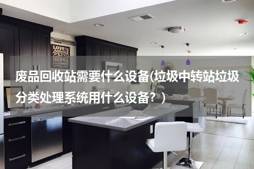 废品回收站需要什么设备(垃圾中转站垃圾分类处理系统用什么设备？)