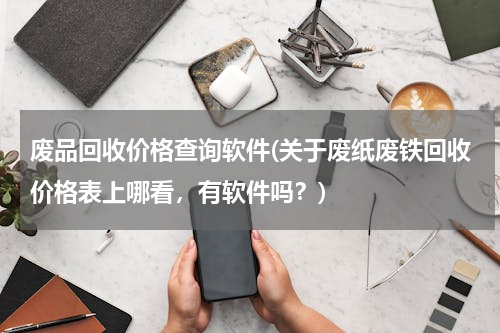 废品回收价格查询软件(关于废纸废铁回收价格表上哪看，有软件吗？)