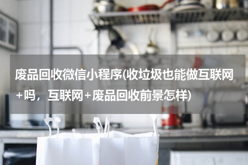 废品回收微信小程序(收垃圾也能做互联网+吗，互联网+废品回收前景怎样)
