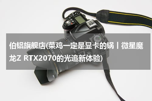 伯铝旗舰店(菜鸡一定是显卡的锅丨微星魔龙Z RTX2070的光追新体验)