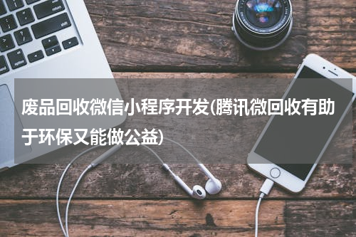 废品回收微信小程序开发(腾讯微回收有助于环保又能做公益)