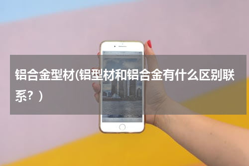 铝合金型材(铝型材和铝合金有什么区别联系？)