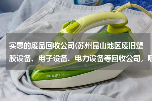 实惠的废品回收公司(苏州昆山地区废旧塑胶设备、电子设备、电力设备等回收公司，哪家价格比较划算？)