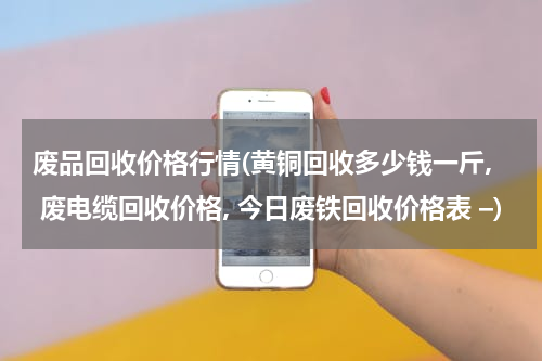 废品回收价格行情(黄铜回收多少钱一斤, 废电缆回收价格, 今日废铁回收价格表 –)