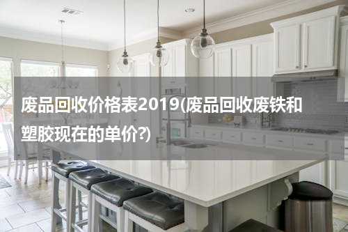 废品回收价格表2019(废品回收废铁和塑胶现在的单价?)
