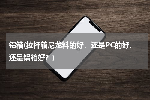 铝箱(拉杆箱尼龙料的好，还是PC的好，还是铝箱好？)