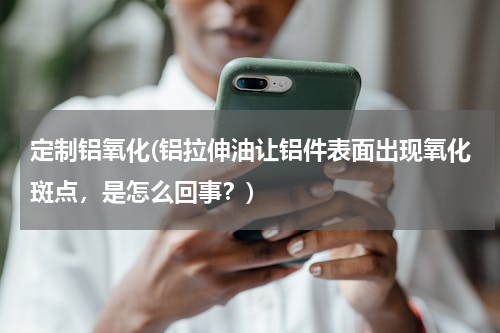 定制铝氧化(铝拉伸油让铝件表面出现氧化斑点，是怎么回事？)