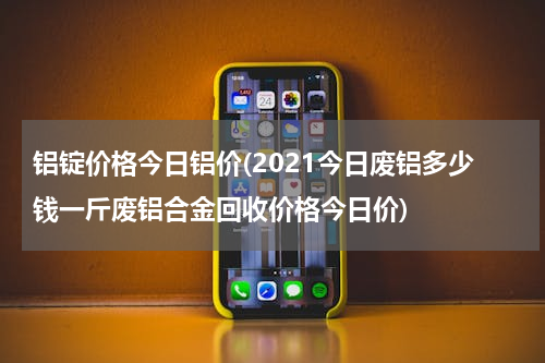 铝锭价格今日铝价(2021今日废铝多少钱一斤废铝合金回收价格今日价)