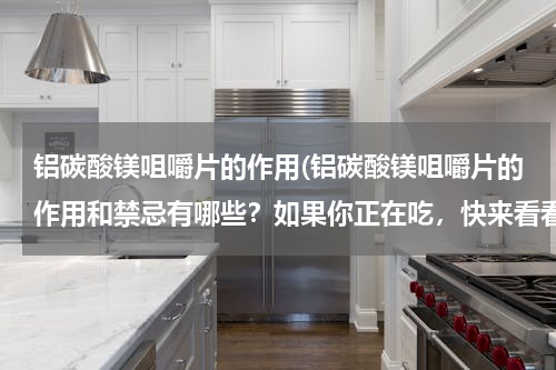 铝碳酸镁咀嚼片的作用(铝碳酸镁咀嚼片的作用和禁忌有哪些？如果你正在吃，快来看看)