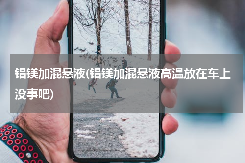 铝镁加混悬液(铝镁加混悬液高温放在车上没事吧)