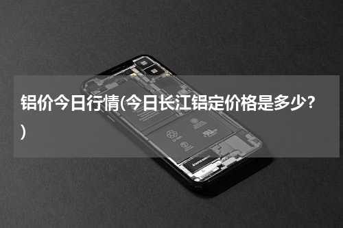 铝价今日行情(今日长江铝定价格是多少？)