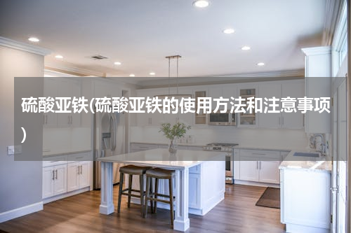 硫酸亚铁(硫酸亚铁的使用方法和注意事项)