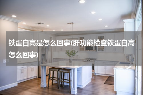 铁蛋白高是怎么回事(肝功能检查铁蛋白高怎么回事)
