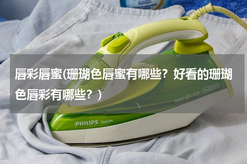 唇彩唇蜜(珊瑚色唇蜜有哪些？好看的珊瑚色唇彩有哪些？)