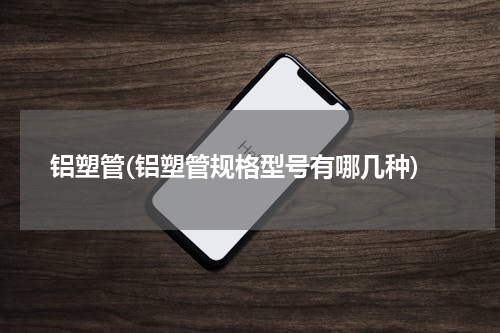 铝塑管(铝塑管规格型号有哪几种)