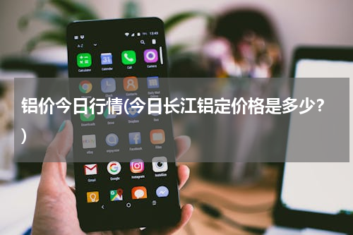 铝价今日行情(今日长江铝定价格是多少？)