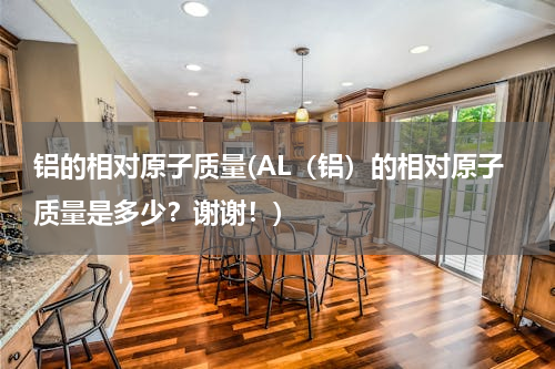 铝的相对原子质量(AL（铝）的相对原子质量是多少？谢谢！)