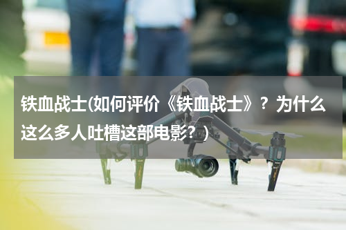 铁血战士(如何评价《铁血战士》？为什么这么多人吐槽这部电影？)