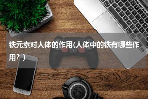 铁元素对人体的作用(人体中的铁有哪些作用？)