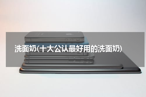 洗面奶(十大公认最好用的洗面奶)