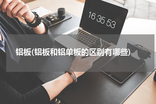 铝板(铝板和铝单板的区别有哪些)