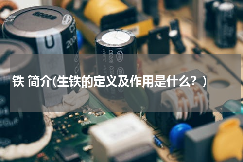 铁 简介(生铁的定义及作用是什么？)