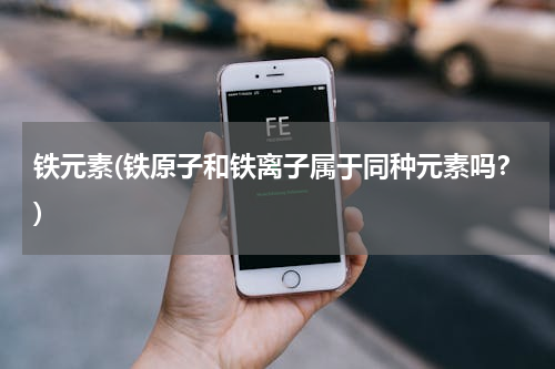 铁元素(铁原子和铁离子属于同种元素吗？)