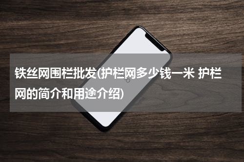铁丝网围栏批发(护栏网多少钱一米 护栏网的简介和用途介绍)