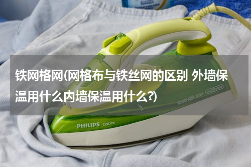 铁网格网(网格布与铁丝网的区别 外墙保温用什么内墙保温用什么?)