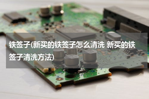 铁签子(新买的铁签子怎么清洗 新买的铁签子清洗方法)