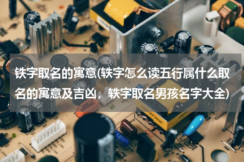 铁字取名的寓意(轶字怎么读五行属什么取名的寓意及吉凶，轶字取名男孩名字大全)
