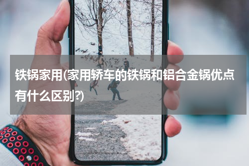 铁锅家用(家用轿车的铁锅和铝合金锅优点有什么区别?)