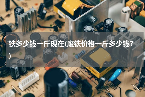 铁多少钱一斤现在(废铁价格一斤多少钱？)