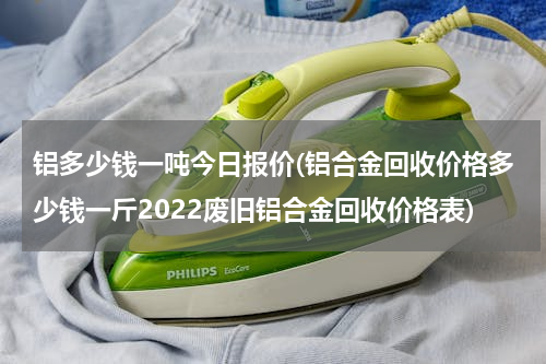 铝多少钱一吨今日报价(铝合金回收价格多少钱一斤2022废旧铝合金回收价格表)