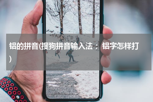 铝的拼音(搜狗拼音输入法 ；铝字怎样打)
