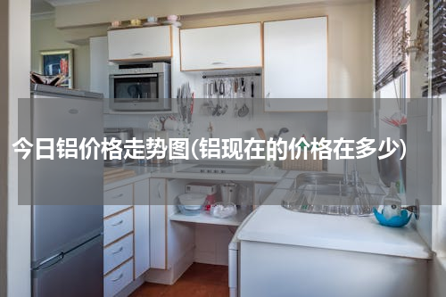 今日铝价格走势图(铝现在的价格在多少)