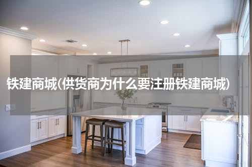 铁建商城(供货商为什么要注册铁建商城)