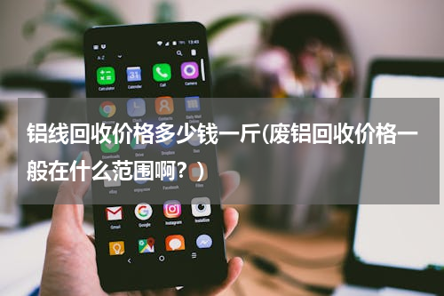 铝线回收价格多少钱一斤(废铝回收价格一般在什么范围啊？)