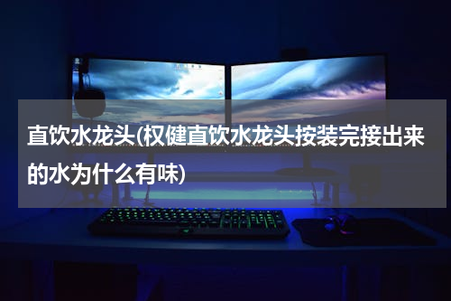 直饮水龙头(权健直饮水龙头按装完接出来的水为什么有味)