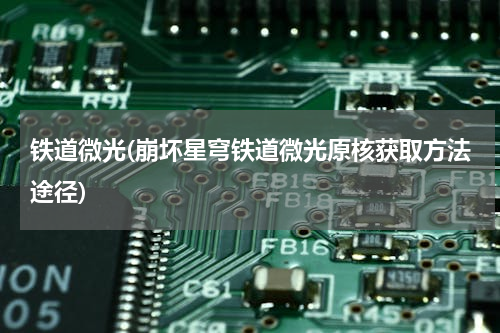 铁道微光(崩坏星穹铁道微光原核获取方法途径)