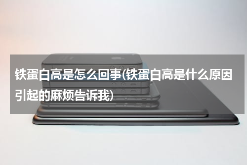 铁蛋白高是怎么回事(铁蛋白高是什么原因引起的麻烦告诉我)