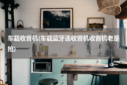 车载收音机(车载蓝牙连收音机收音机老是抢)
