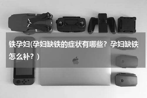 铁孕妇(孕妇缺铁的症状有哪些？孕妇缺铁怎么补？)