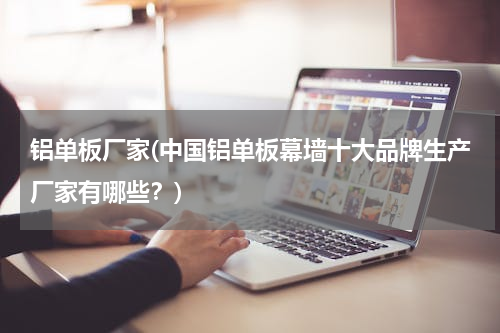 铝单板厂家(中国铝单板幕墙十大品牌生产厂家有哪些？)