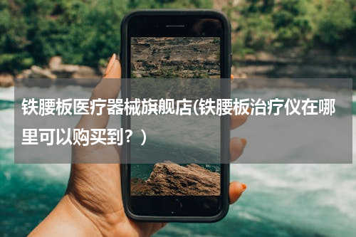 铁腰板医疗器械旗舰店(铁腰板治疗仪在哪里可以购买到？)
