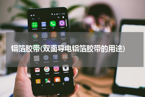 铝箔胶带(双面导电铝箔胶带的用途)
