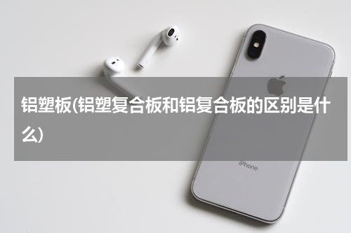 铝塑板(铝塑复合板和铝复合板的区别是什么)