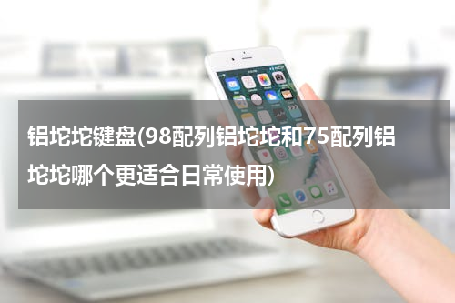 铝坨坨键盘(98配列铝坨坨和75配列铝坨坨哪个更适合日常使用)